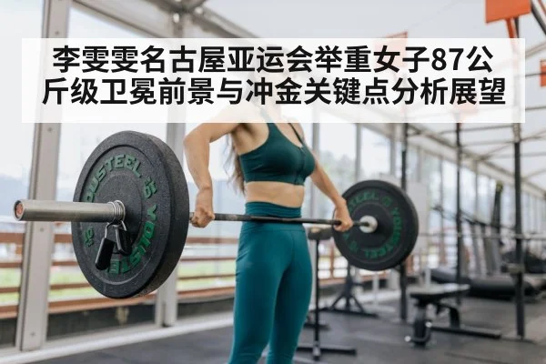 李雯雯名古屋亚运会举重女子87公斤级卫冕前景与冲金关键点分析展望