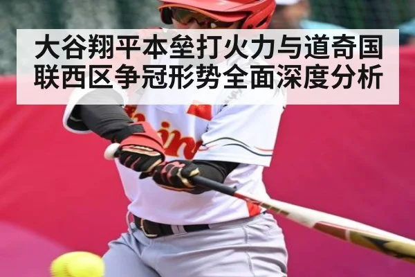 大谷翔平本垒打火力与道奇国联西区争冠形势全面深度分析