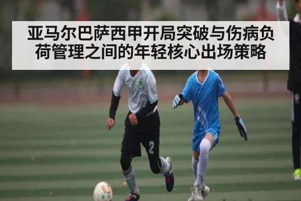 亚马尔巴萨西甲开局突破与伤病负荷管理之间的年轻核心出场策略