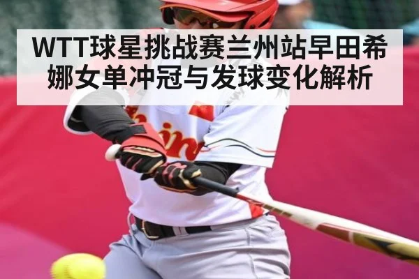 WTT球星挑战赛兰州站早田希娜女单冲冠与发球变化解析
