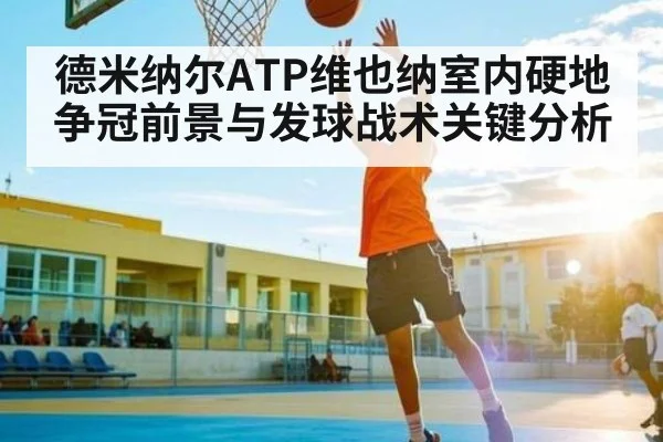 德米纳尔ATP维也纳室内硬地争冠前景与发球战术关键分析