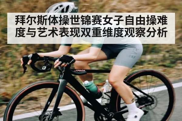 拜尔斯体操世锦赛女子自由操难度与艺术表现双重维度观察分析